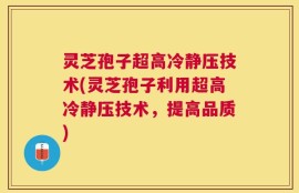 灵芝孢子超高冷静压技术(灵芝孢子利用超高冷静压技术，提高品质)
