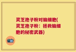灵芝孢子粉对脑细胞(灵芝孢子粉：拯救脑细胞的秘密武器)