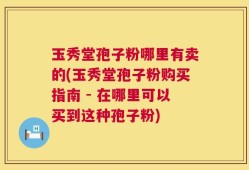 玉秀堂孢子粉哪里有卖的(玉秀堂孢子粉购买指南 - 在哪里可以买到这种孢子粉)