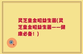 灵芝皇金昭益生菌(灵芝皇金昭益生菌——健康必备！)