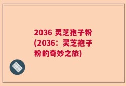 2036 灵芝孢子粉(2036：灵芝孢子粉的奇妙之旅)