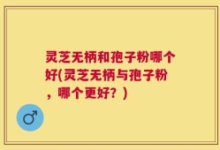 灵芝无柄和孢子粉哪个好(灵芝无柄与孢子粉，哪个更好？)