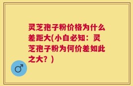 灵芝孢子粉价格为什么差距大(小白必知：灵芝孢子粉为何价差如此之大？)