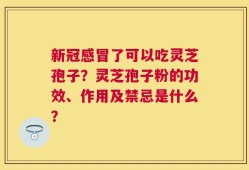 新冠感冒了可以吃灵芝孢子？灵芝孢子粉的功效、作用及禁忌是什么？