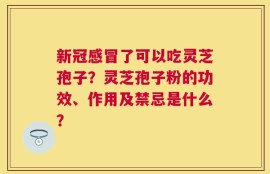 新冠感冒了可以吃灵芝孢子？灵芝孢子粉的功效、作用及禁忌是什么？
