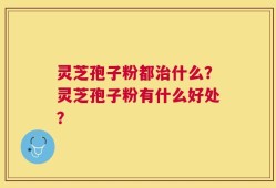灵芝孢子粉都治什么？灵芝孢子粉有什么好处？