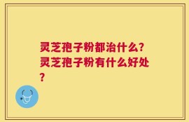 灵芝孢子粉都治什么？灵芝孢子粉有什么好处？