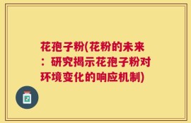花孢子粉(花粉的未来：研究揭示花孢子粉对环境变化的响应机制)