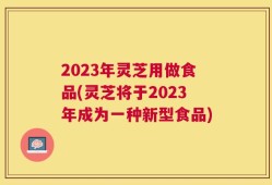 2023年灵芝用做食品(灵芝将于2023年成为一种新型食品)