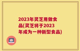 2023年灵芝用做食品(灵芝将于2023年成为一种新型食品)