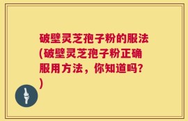 破壁灵芝孢子粉的服法(破壁灵芝孢子粉正确服用方法，你知道吗？)