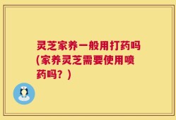 灵芝家养一般用打药吗(家养灵芝需要使用喷药吗？)