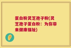 蛋白粉灵芝孢子粉(灵芝孢子蛋白粉：为你带来健康福祉)