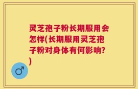 灵芝孢子粉长期服用会怎样(长期服用灵芝孢子粉对身体有何影响？)