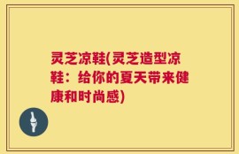 灵芝凉鞋(灵芝造型凉鞋：给你的夏天带来健康和时尚感)