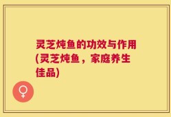 灵芝炖鱼的功效与作用(灵芝炖鱼，家庭养生佳品)