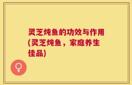 灵芝炖鱼的功效与作用(灵芝炖鱼，家庭养生佳品)