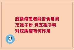 胶质瘤患者能否食用灵芝孢子粉 灵芝孢子粉对胶质瘤有何作用
