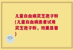 儿童白血病灵芝孢子粉(儿童白血病患者试用灵芝孢子粉，效果显著)
