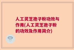 人工灵芝孢子粉功效与作用(人工灵芝孢子粉的功效及作用简介)
