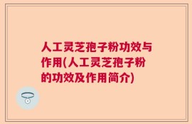 人工灵芝孢子粉功效与作用(人工灵芝孢子粉的功效及作用简介)