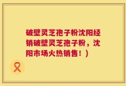 破壁灵芝孢子粉沈阳经销破壁灵芝孢子粉，沈阳市场火热销售！)