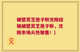 破壁灵芝孢子粉沈阳经销破壁灵芝孢子粉，沈阳市场火热销售！)