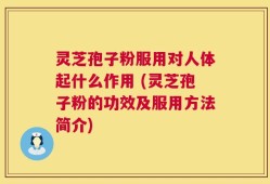 灵芝孢子粉服用对人体起什么作用 (灵芝孢子粉的功效及服用方法简介)
