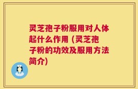 灵芝孢子粉服用对人体起什么作用 (灵芝孢子粉的功效及服用方法简介)