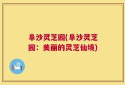 阜沙灵芝园(阜沙灵芝园：美丽的灵芝仙境)