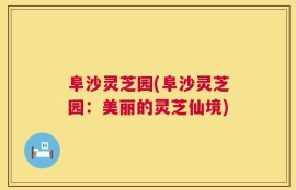 阜沙灵芝园(阜沙灵芝园：美丽的灵芝仙境)