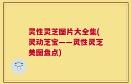 灵性灵芝图片大全集(灵动芝宝——灵性灵芝美图盘点)