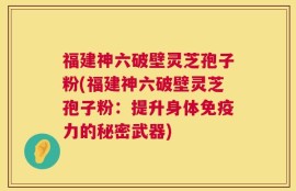 福建神六破壁灵芝孢子粉(福建神六破壁灵芝孢子粉：提升身体免疫力的秘密武器)