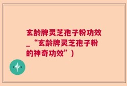 玄龄牌灵芝孢子粉功效_“玄龄牌灵芝孢子粉的神奇功效”)