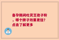 备孕期间吃灵芝孢子粉，哪个牌子效果更佳？点击了解更多