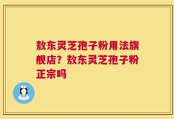 敖东灵芝孢子粉用法旗舰店？敖东灵芝孢子粉正宗吗