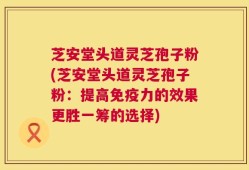 芝安堂头道灵芝孢子粉(芝安堂头道灵芝孢子粉：提高免疫力的效果更胜一筹的选择)