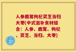 人参鹿茸枸杞灵芝当归大枣(中式滋补食材组合：人参、鹿茸、枸杞、灵芝、当归、大枣)