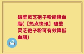 破壁灵芝孢子粉能降血脂(【热点快讯】破壁灵芝孢子粉可有效降低血脂)