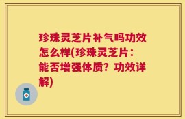 珍珠灵芝片补气吗功效怎么样(珍珠灵芝片：能否增强体质？功效详解)