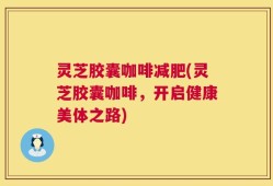 灵芝胶囊咖啡减肥(灵芝胶囊咖啡，开启健康美体之路)