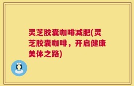 灵芝胶囊咖啡减肥(灵芝胶囊咖啡，开启健康美体之路)