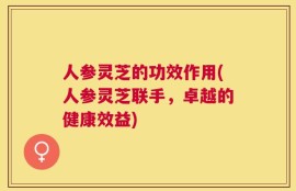 人参灵芝的功效作用(人参灵芝联手，卓越的健康效益)