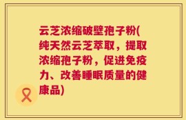 云芝浓缩破壁孢子粉(纯天然云芝萃取，提取浓缩孢子粉，促进免疫力、改善睡眠质量的健康品)
