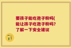 要孩子能吃孢子粉吗(能让孩子吃孢子粉吗？了解一下安全建议