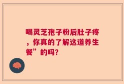 喝灵芝孢子粉后肚子疼，你真的了解这道养生餐”的吗？