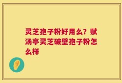 灵芝孢子粉好用么？赋汤亭灵芝破壁孢子粉怎么样
