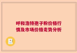 呼和浩特孢子粉价格行情及市场价格走势分析