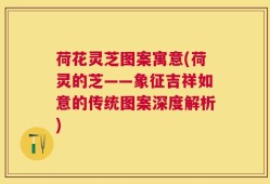荷花灵芝图案寓意(荷灵的芝——象征吉祥如意的传统图案深度解析)