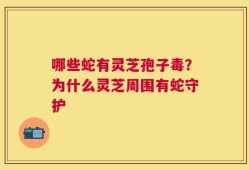 哪些蛇有灵芝孢子毒？为什么灵芝周围有蛇守护